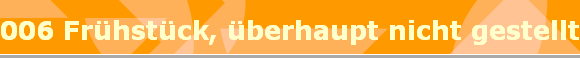 006 Frhstck, berhaupt nicht gestellt