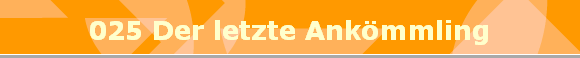 025 Der letzte Ankmmling