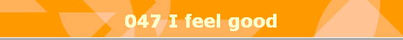 047 I feel good