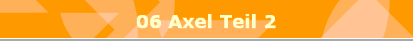 06 Axel Teil 2