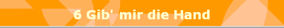 6 Gib' mir die Hand